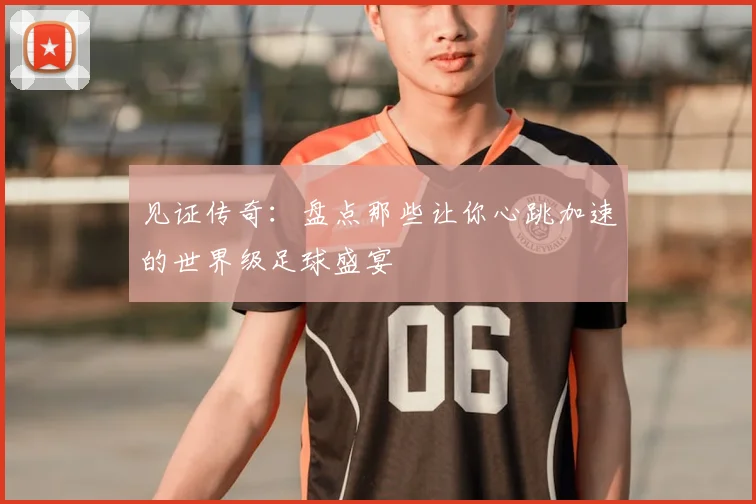 见证传奇：盘点那些让你心跳加速的世界级足球盛宴