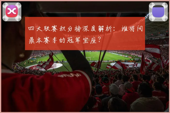 四大联赛积分榜深度解析:谁将问鼎本赛季的冠军宝座?