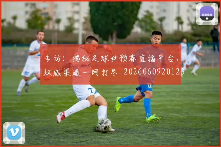 专访：揭秘足球世预赛直播平台，权威渠道一网打尽_20260609201236
