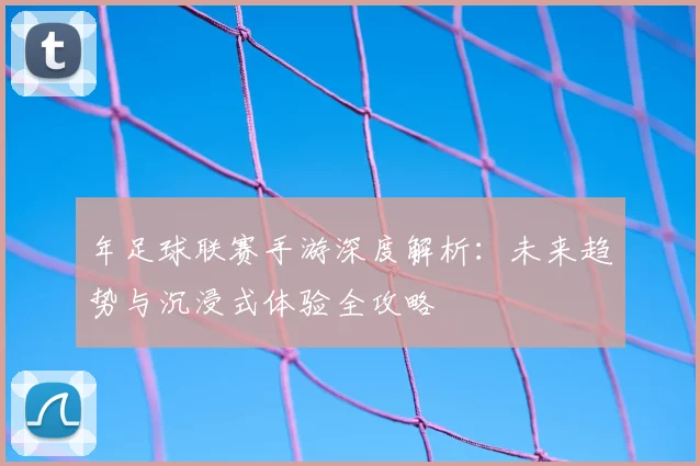 年足球联赛手游深度解析:未来趋势与沉浸式体验全攻略