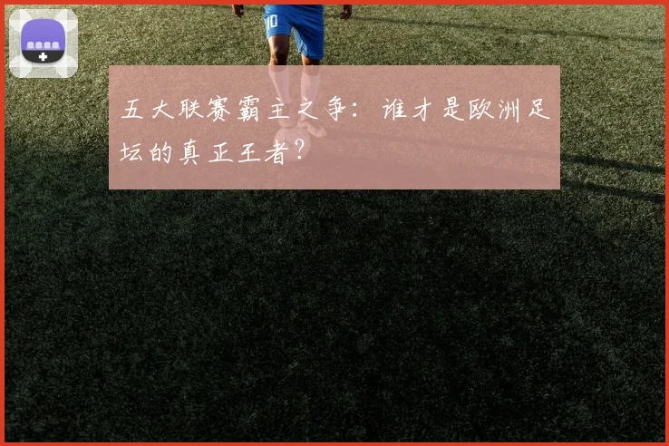 五大联赛霸主之争:谁才是欧洲足坛的真正王者?