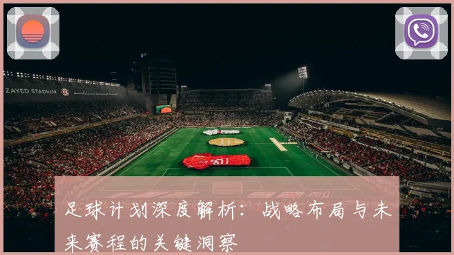 足球计划深度解析:战略布局与未来赛程的关键洞察