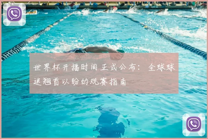 世界杯开播时间正式公布：全球球迷翘首以盼的观赛指南
