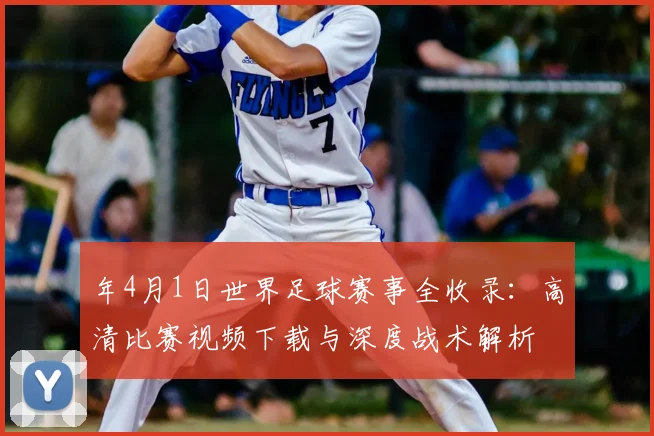 年4月1日世界足球赛事全收录:高清比赛视频下载与深度战术解析