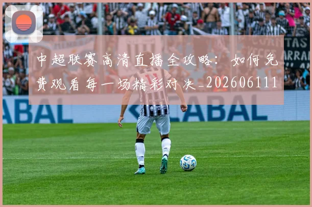 中超联赛高清直播全攻略:如何免费观看每一场精彩对决_20260611140914