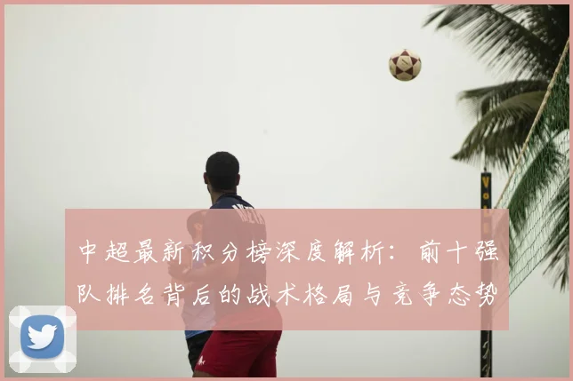 中超最新积分榜深度解析:前十强队排名背后的战术格局与竞争态势