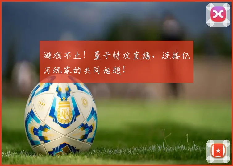游戏不止！量子特攻直播，连接亿万玩家的共同话题！