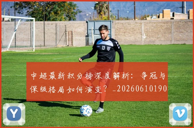 中超最新积分榜深度解析:争冠与保级格局如何演变?_20260610190412