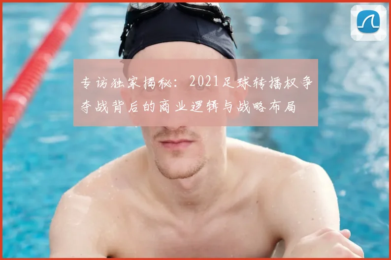 专访独家揭秘:2021足球转播权争夺战背后的商业逻辑与战略布局