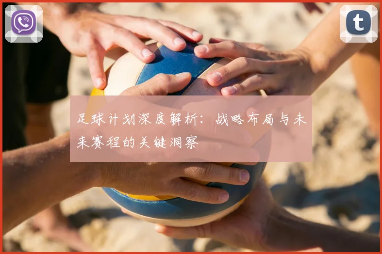 足球计划深度解析：战略布局与未来赛程的关键洞察