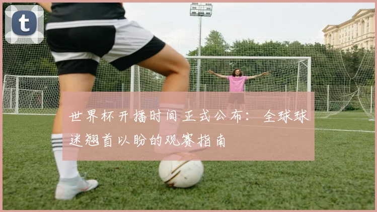 世界杯开播时间正式公布:全球球迷翘首以盼的观赛指南