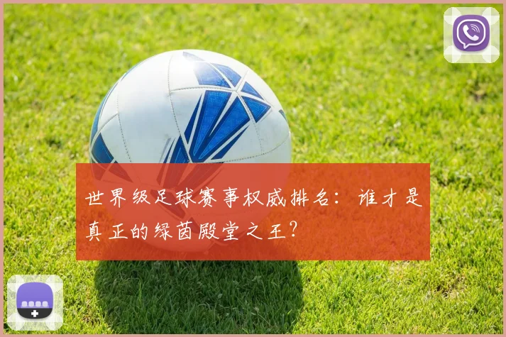 世界级足球赛事权威排名:谁才是真正的绿茵殿堂之王?