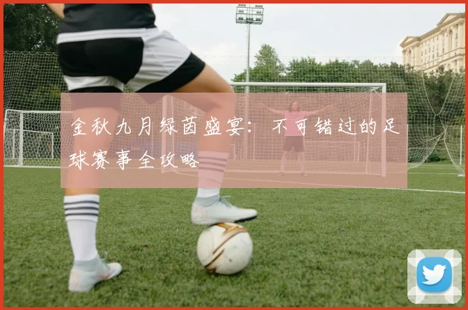 金秋九月绿茵盛宴:不可错过的足球赛事全攻略