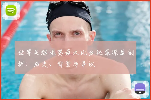 世界足球比赛最大比分纪录深度剖析：历史、背景与争议