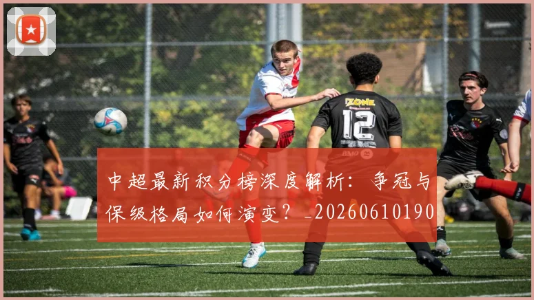 中超最新积分榜深度解析:争冠与保级格局如何演变?_20260610190412