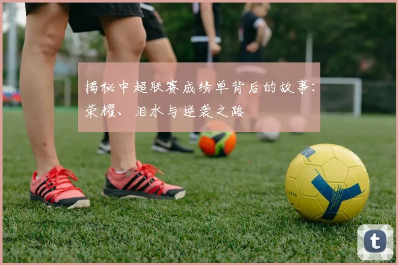 揭秘中超联赛成绩单背后的故事：荣耀、泪水与逆袭之路