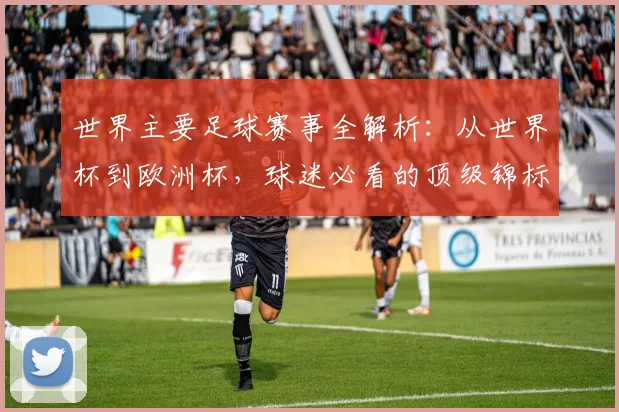 世界主要足球赛事全解析:从世界杯到欧洲杯,球迷必看的顶级锦标赛指南